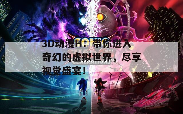 3D動漫H：帶你進(jìn)入奇幻的虛擬世界，盡享視覺盛宴！