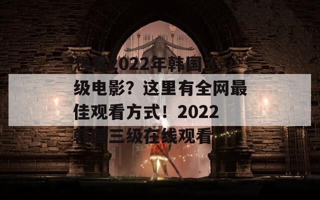 想看2022年韓國三級電影？這里有全網(wǎng)最佳觀看方式！2022韓國三級在線觀看
