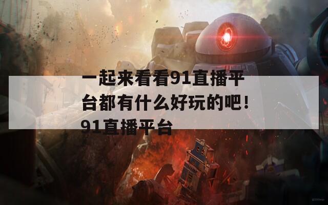 一起來看看91直播平臺都有什么好玩的吧！91直播平臺