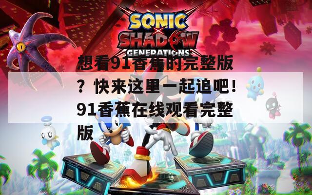 想看91香蕉的完整版？快來這里一起追吧！91香蕉在線觀看完整版