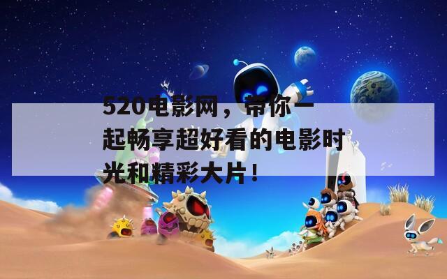 520電影網(wǎng)，帶你一起暢享超好看的電影時光和精彩大片！