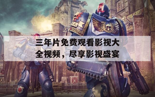三年片免費觀看影視大全視頻，盡享影視盛宴
