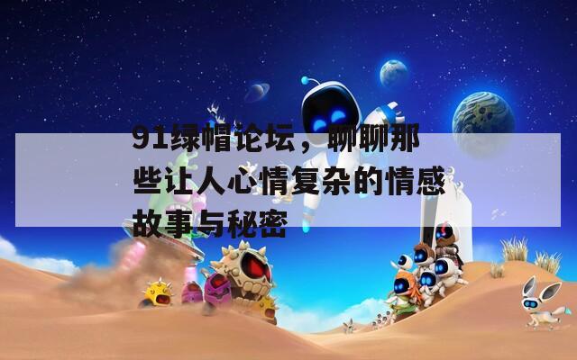 91綠帽論壇，聊聊那些讓人心情復(fù)雜的情感故事與秘密