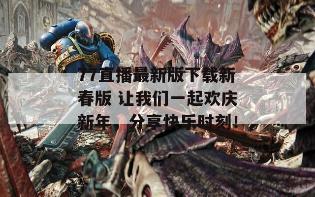 77直播最新版下載新春版 讓我們一起歡慶新年，分享快樂時刻！