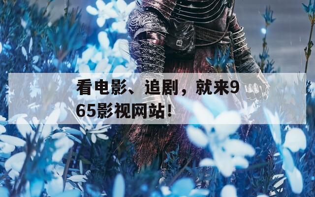 看電影、追劇，就來965影視網(wǎng)站！