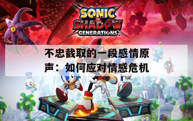 不忠截取的一段感情原聲：如何應對情感危機