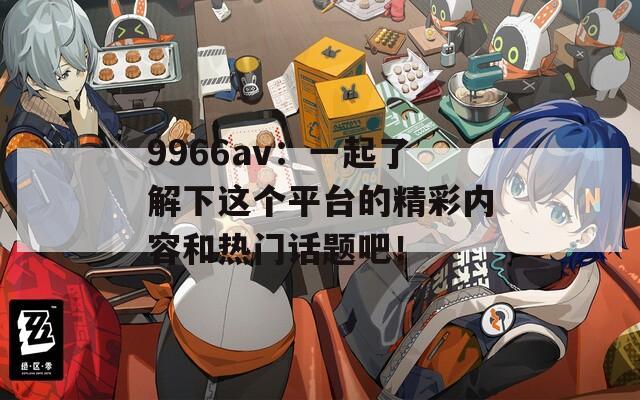 9966av：一起了解下這個(gè)平臺(tái)的精彩內(nèi)容和熱門話題吧！