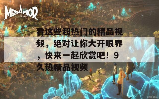 看這些超熱門(mén)的精品視頻，絕對(duì)讓你大開(kāi)眼界，快來(lái)一起欣賞吧！9久熱精品視頻