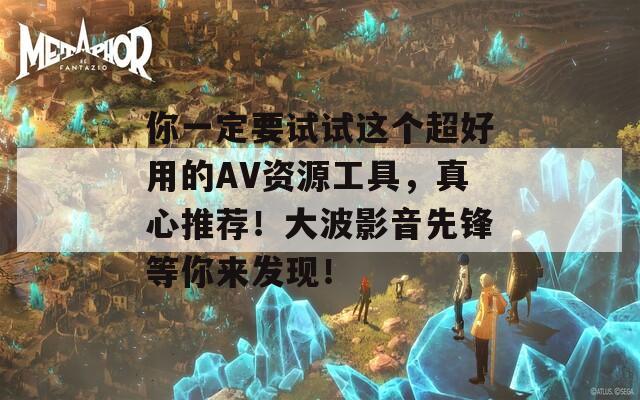 你一定要試試這個超好用的AV資源工具，真心推薦！大波影音先鋒等你來發(fā)現(xiàn)！
