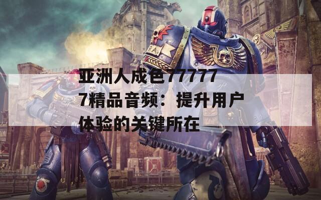 亞洲人成色777777精品音頻：提升用戶體驗(yàn)的關(guān)鍵所在