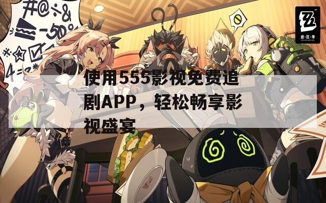 使用555影視免費(fèi)追劇APP，輕松暢享影視盛宴