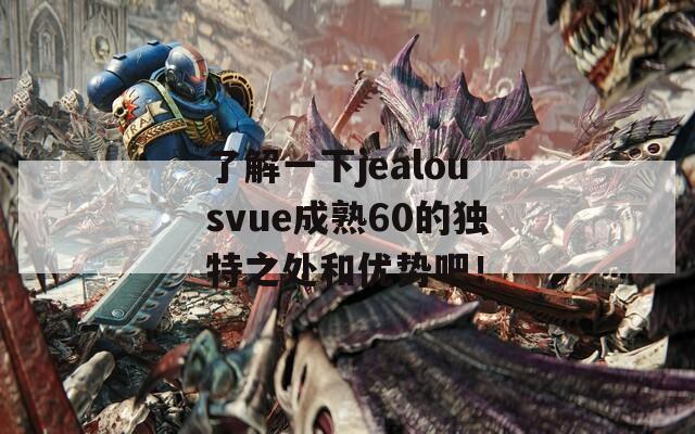了解一下jealousvue成熟60的獨特之處和優(yōu)勢吧！