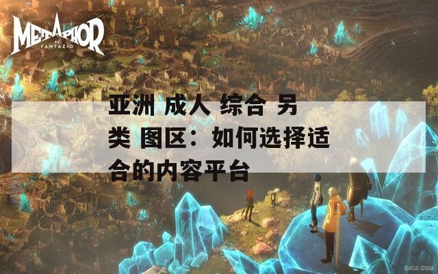 亞洲 成人 綜合 另類 圖區(qū)：如何選擇適合的內(nèi)容平臺(tái)