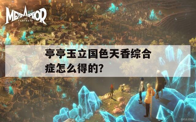 亭亭玉立國色天香綜合癥怎么得的？