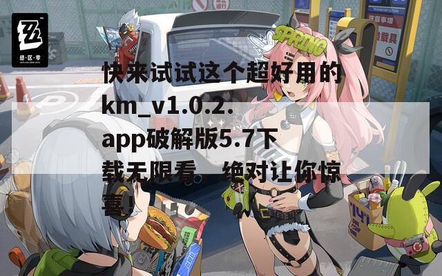 快來試試這個(gè)超好用的km_v1.0.2.app破解版5.7下載無限看，絕對(duì)讓你驚喜！