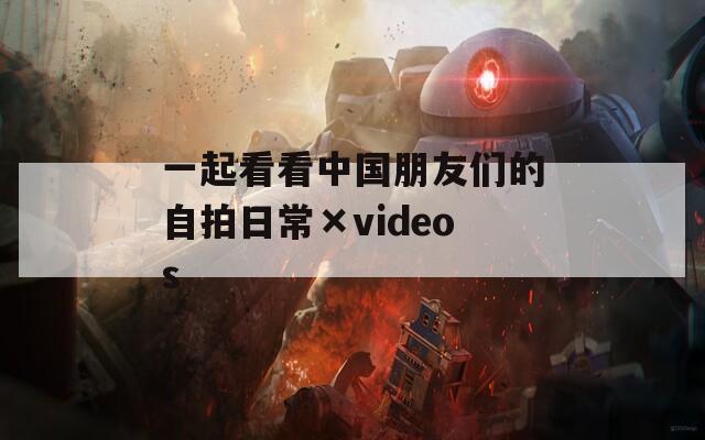 一起看看中國朋友們的自拍日?！羦ideos