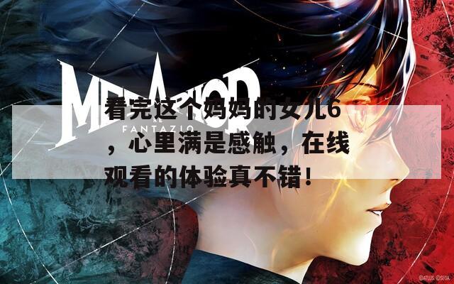看完這個媽媽的女兒6，心里滿是感觸，在線觀看的體驗(yàn)真不錯！