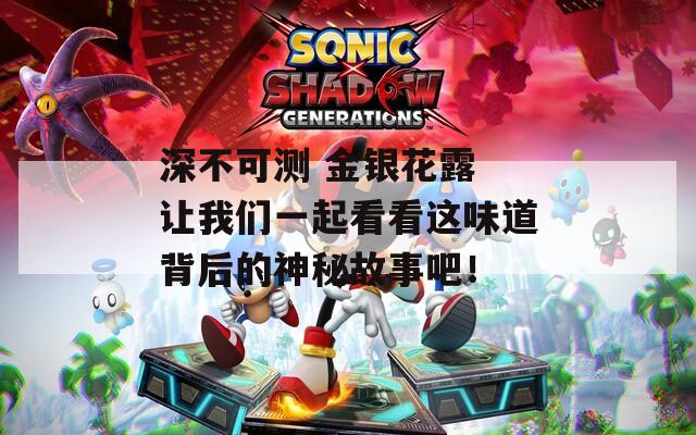 深不可測 金銀花露 讓我們一起看看這味道背后的神秘故事吧！