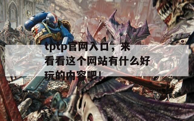 tptp官網(wǎng)入口，來看看這個(gè)網(wǎng)站有什么好玩的內(nèi)容吧！