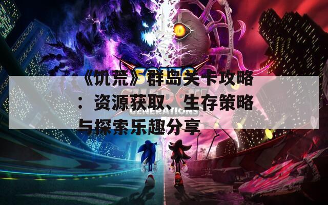 《饑荒》群島關(guān)卡攻略：資源獲取、生存策略與探索樂趣分享