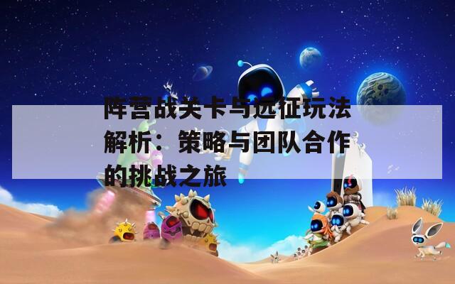 陣營戰(zhàn)關(guān)卡與遠(yuǎn)征玩法解析：策略與團(tuán)隊合作的挑戰(zhàn)之旅