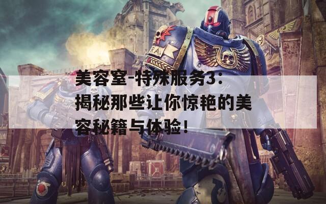 美容窒-特殊服務(wù)3：揭秘那些讓你驚艷的美容秘籍與體驗！