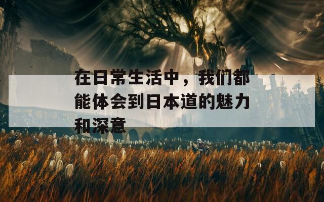 在日常生活中，我們都能體會到日本道的魅力和深意