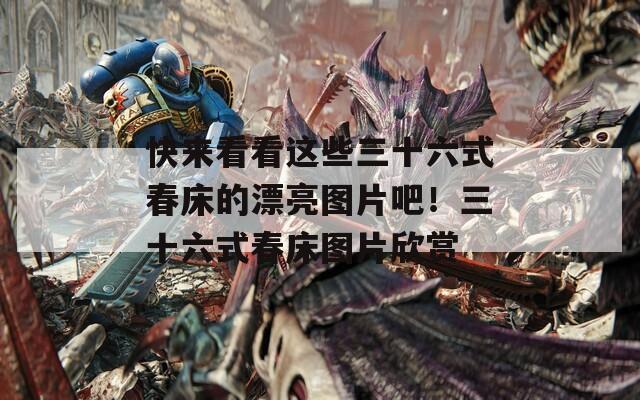 快來看看這些三十六式春床的漂亮圖片吧！三十六式春床圖片欣賞