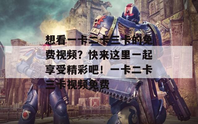 想看一卡二卡三卡的免費視頻？快來這里一起享受精彩吧！一卡二卡三卡視頻免費