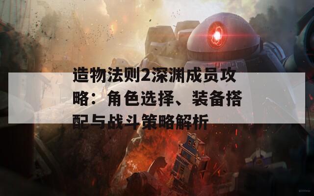 造物法則2深淵成員攻略：角色選擇、裝備搭配與戰(zhàn)斗策略解析