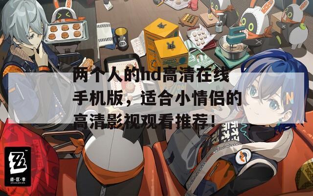 兩個(gè)人的hd高清在線手機(jī)版，適合小情侶的高清影視觀看推薦！