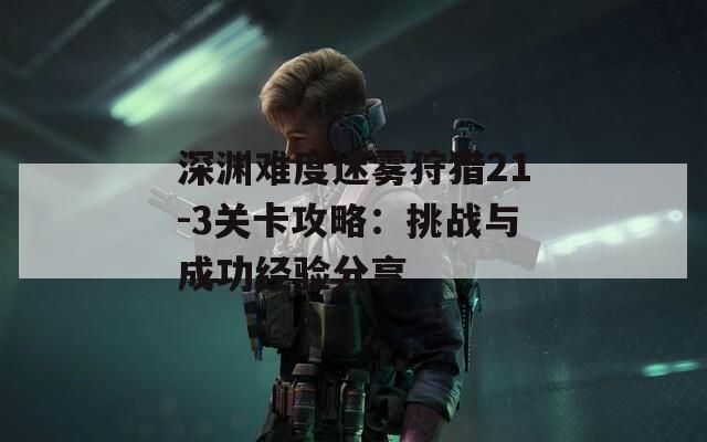 深淵難度迷霧狩獵21-3關(guān)卡攻略：挑戰(zhàn)與成功經(jīng)驗(yàn)分享