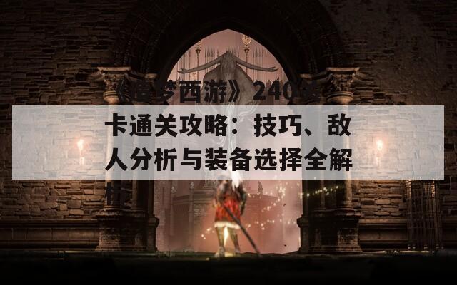 《造夢西游》240關卡通關攻略：技巧、敵人分析與裝備選擇全解析