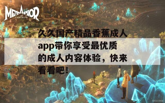 久久國(guó)產(chǎn)精品香蕉成人app帶你享受最優(yōu)質(zhì)的成人內(nèi)容體驗(yàn)，快來(lái)看看吧！
