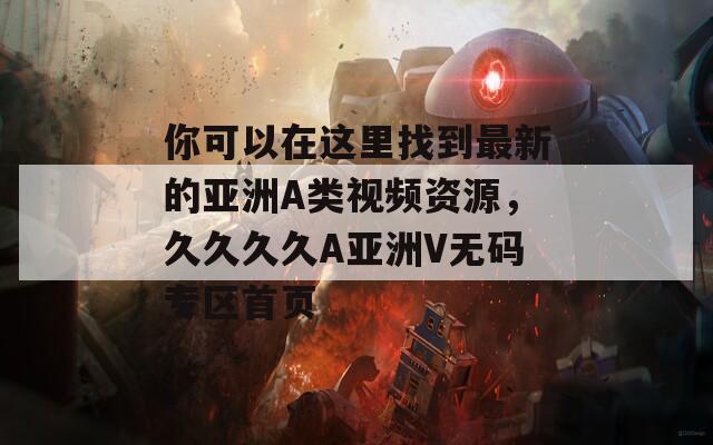 你可以在這里找到最新的亞洲A類視頻資源，久久久久A亞洲V無碼專區(qū)首頁