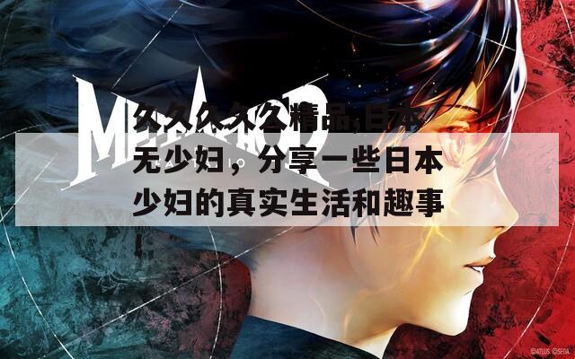 久久久久久精品,日本無少婦，分享一些日本少婦的真實生活和趣事！