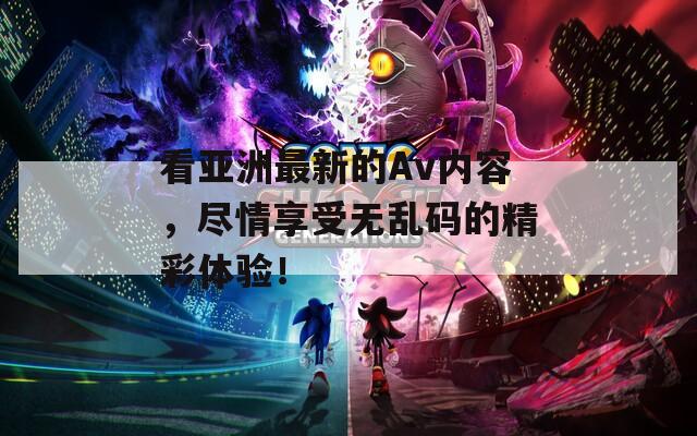 看亞洲最新的Av內(nèi)容，盡情享受無(wú)亂碼的精彩體驗(yàn)！