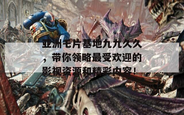 亞洲乇片基地九九久久，帶你領(lǐng)略最受歡迎的影視資源和精彩內(nèi)容！