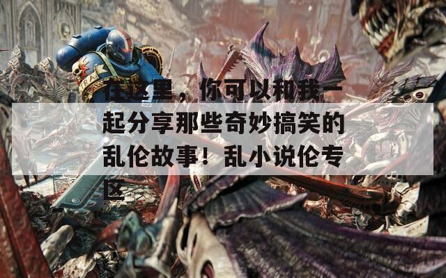 在這里，你可以和我一起分享那些奇妙搞笑的亂倫故事！亂小說(shuō)倫專區(qū)