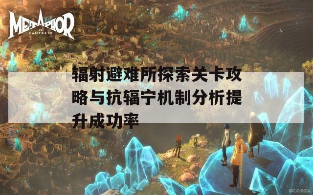 輻射避難所探索關(guān)卡攻略與抗輻寧機制分析提升成功率