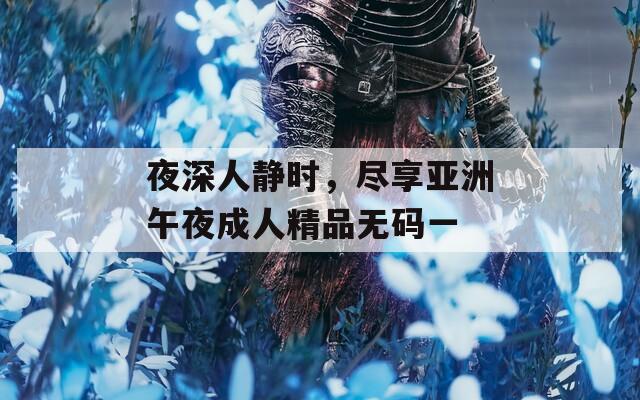 夜深人靜時，盡享亞洲午夜成人精品無碼一