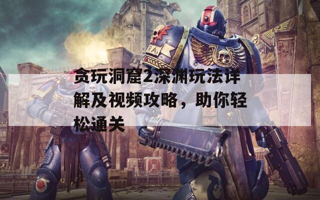 貪玩洞窟2深淵玩法詳解及視頻攻略，助你輕松通關