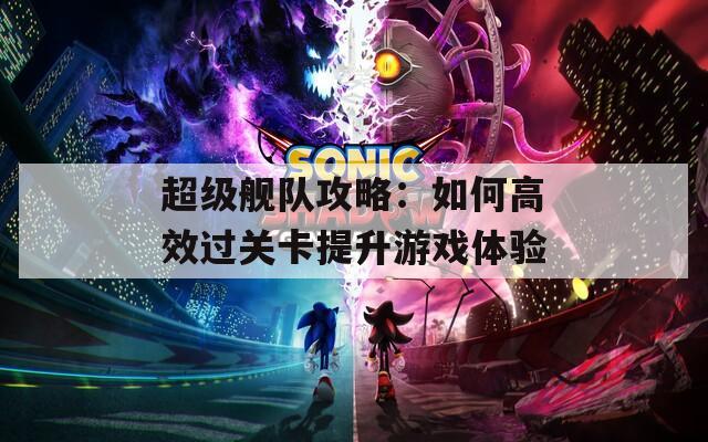 超級艦隊攻略：如何高效過關(guān)卡提升游戲體驗