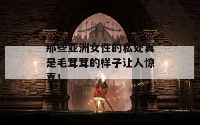 那些亞洲女性的私處真是毛茸茸的樣子讓人驚喜！