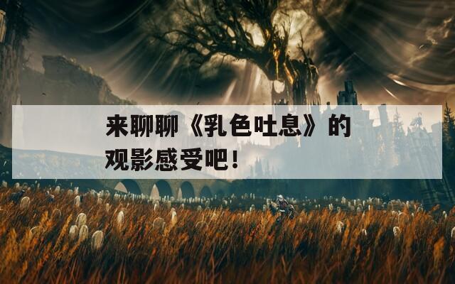來聊聊《乳色吐息》的觀影感受吧！