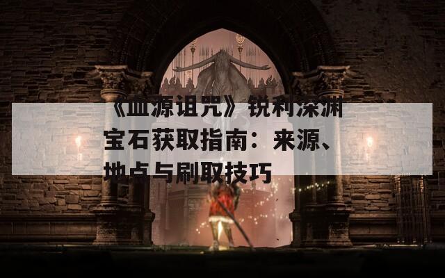 《血源詛咒》銳利深淵寶石獲取指南：來源、地點與刷取技巧