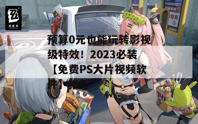 預(yù)算0元也能玩轉(zhuǎn)影視級(jí)特效！2023必裝【免費(fèi)PS大片視頻軟件】推薦