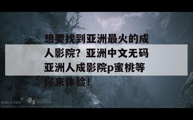 想要找到亞洲最火的成人影院？亞洲中文無碼亞洲人成影院p蜜桃等你來體驗！