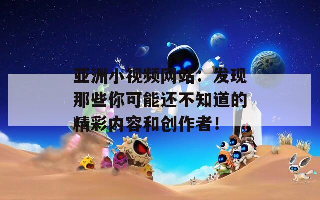 亞洲小視頻網(wǎng)站：發(fā)現(xiàn)那些你可能還不知道的精彩內(nèi)容和創(chuàng)作者！