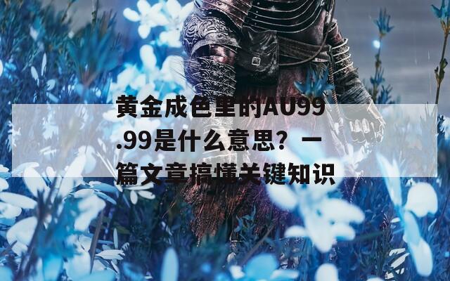 黃金成色里的AU99.99是什么意思？一篇文章搞懂關(guān)鍵知識(shí)